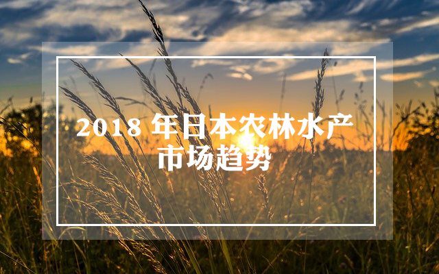 2018年日本农林水产市场趋势