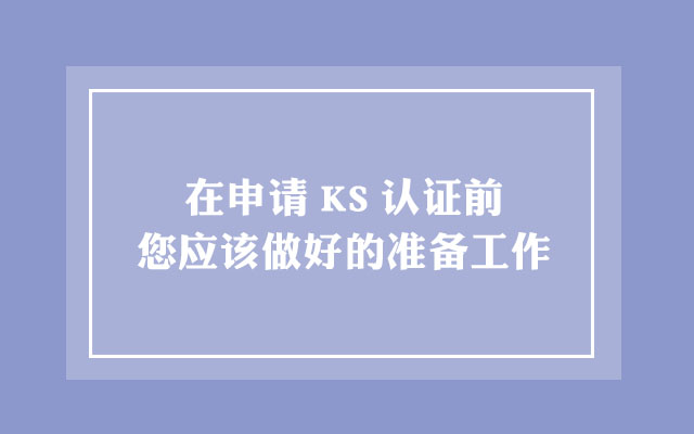 在申请KS认证前您应该做好的准备工作