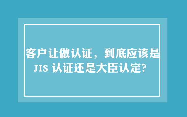 客户让做认证，到底应该是JIS认证还是大臣认定