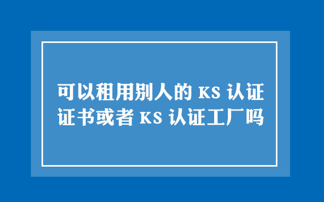 可以租用别人的KS认证证书或者KS认证工厂吗?