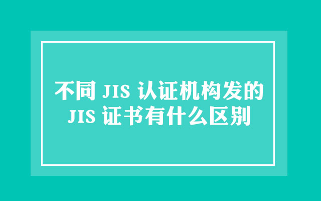 不同JIS认证机构发的JIS证书有什么区别