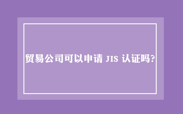 贸易公司可以申请JIS认证吗?