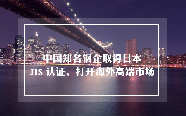 中国知名钢企取得日本JIS认证，打开海外高端市