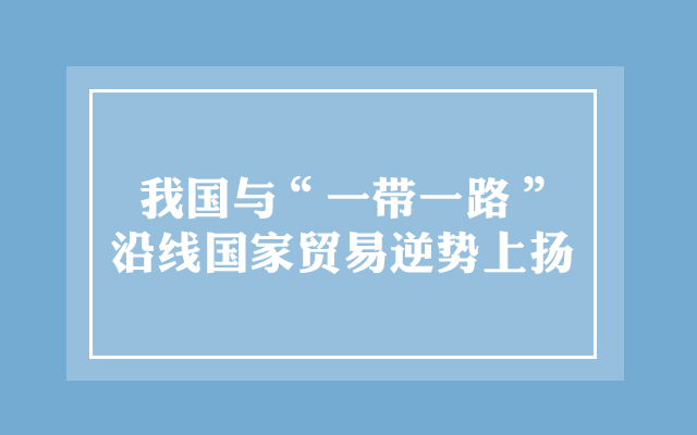 我国与“一带一路”沿线国家贸易逆势上扬